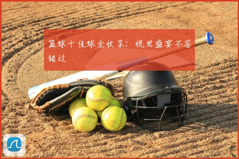 篮球十佳球全收录：视觉盛宴不容错过